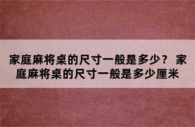 家庭麻将桌的尺寸一般是多少？ 家庭麻将桌的尺寸一般是多少厘米